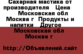 Сахарная мастика от производителя › Цена ­ 200 - Московская обл., Москва г. Продукты и напитки » Другое   . Московская обл.,Москва г.